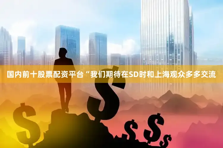 国内前十股票配资平台“我们期待在SD时和上海观众多多交流