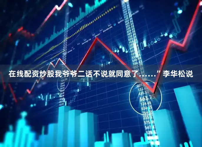 在线配资炒股我爷爷二话不说就同意了……”李华松说