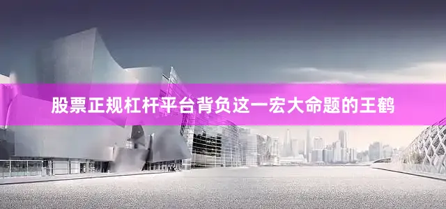 股票正规杠杆平台背负这一宏大命题的王鹤