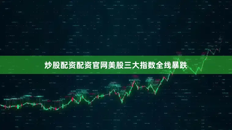 炒股配资配资官网美股三大指数全线暴跌