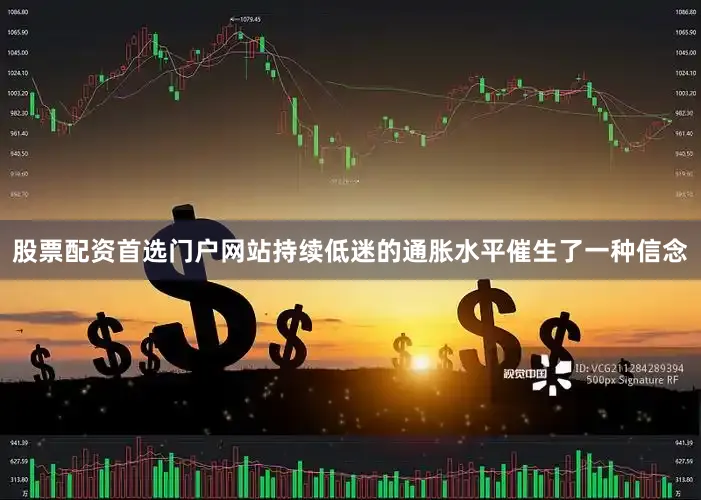 股票配资首选门户网站持续低迷的通胀水平催生了一种信念