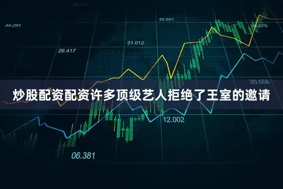 炒股配资配资许多顶级艺人拒绝了王室的邀请