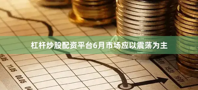 杠杆炒股配资平台6月市场应以震荡为主