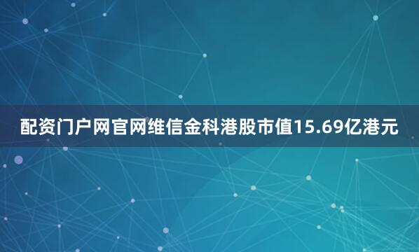 配资门户网官网维信金科港股市值15.69亿港元