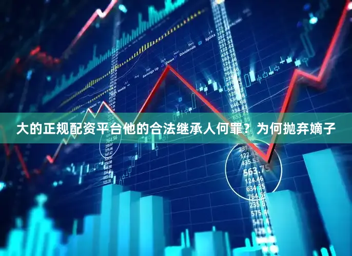 大的正规配资平台他的合法继承人何罪？为何抛弃嫡子