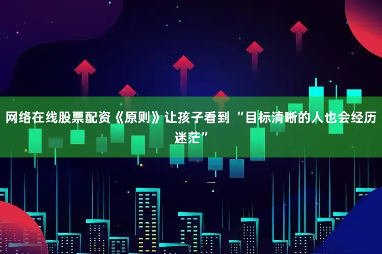 网络在线股票配资《原则》让孩子看到 “目标清晰的人也会经历迷茫”