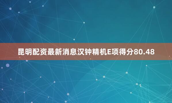 昆明配资最新消息汉钟精机E项得分80.48