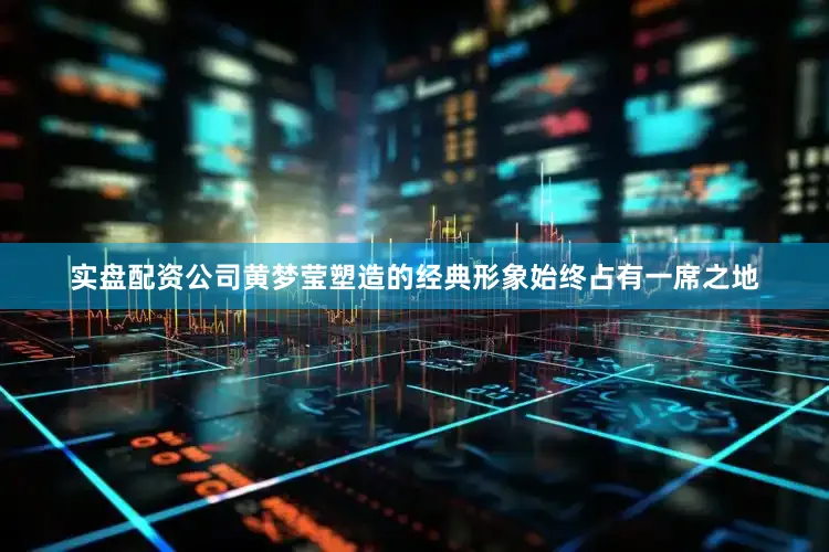 实盘配资公司黄梦莹塑造的经典形象始终占有一席之地