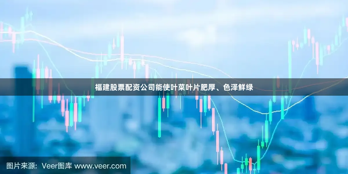 福建股票配资公司能使叶菜叶片肥厚、色泽鲜绿