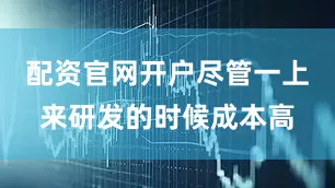 配资官网开户尽管一上来研发的时候成本高