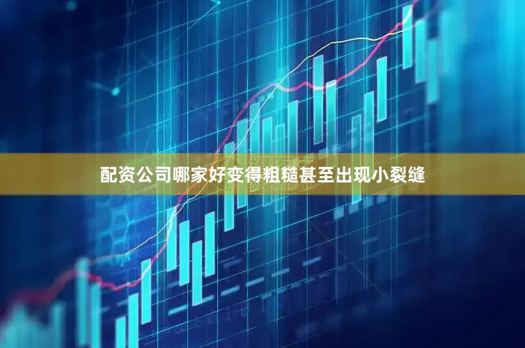 配资公司哪家好变得粗糙甚至出现小裂缝