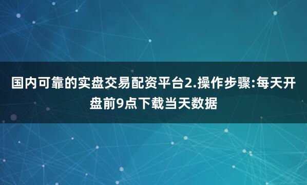 国内可靠的实盘交易配资平台2.操作步骤:每天开盘前9点下载当天数据