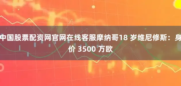 中国股票配资网官网在线客服摩纳哥18 岁维尼修斯：身价 3500 万欧