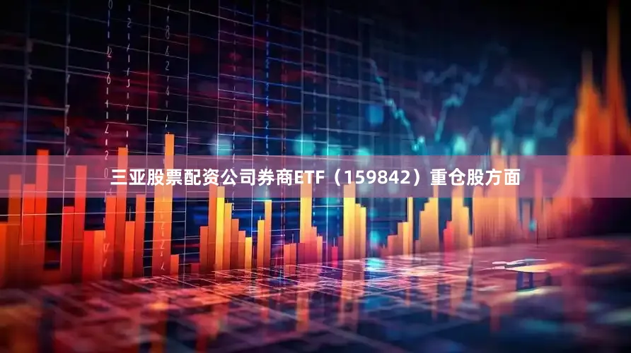 三亚股票配资公司券商ETF（159842）重仓股方面