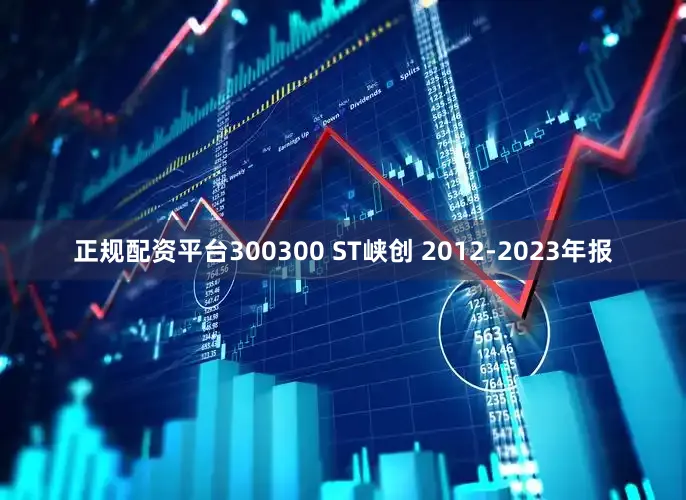 正规配资平台300300 ST峡创 2012-2023年报