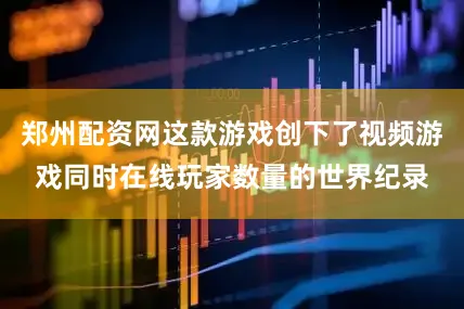 郑州配资网这款游戏创下了视频游戏同时在线玩家数量的世界纪录