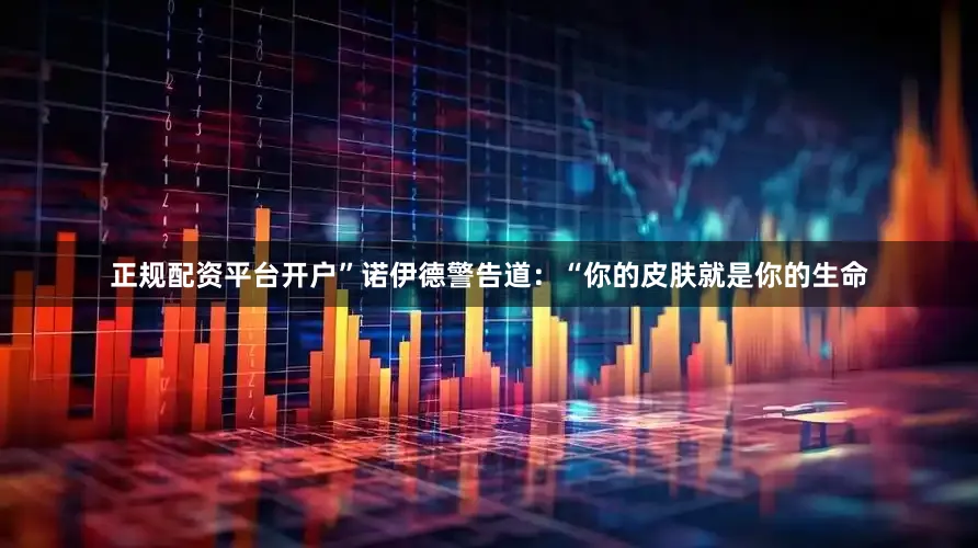 正规配资平台开户”诺伊德警告道：“你的皮肤就是你的生命