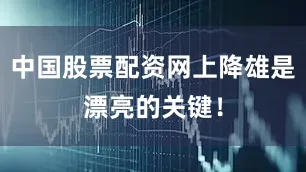 中国股票配资网上降雄是漂亮的关键！