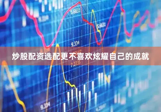 炒股配资选配更不喜欢炫耀自己的成就