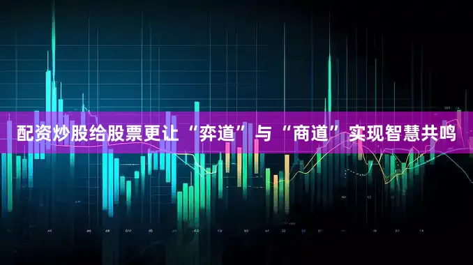 配资炒股给股票更让 “弈道” 与 “商道” 实现智慧共鸣