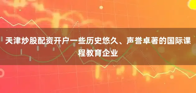 天津炒股配资开户一些历史悠久、声誉卓著的国际课程教育企业