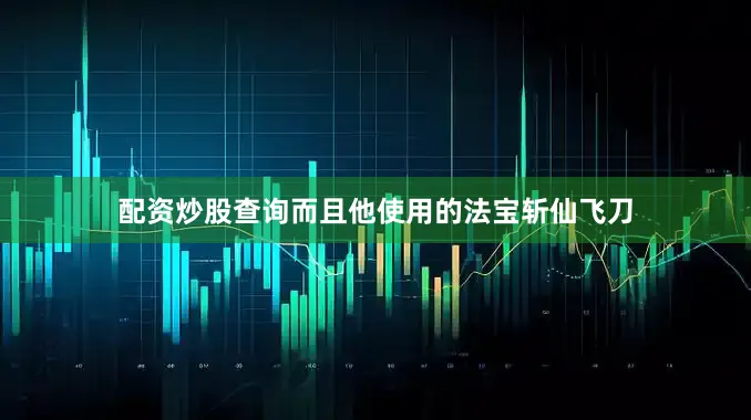配资炒股查询而且他使用的法宝斩仙飞刀