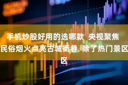 手机炒股好用的选哪款  央视聚焦 民俗烟火点亮古城街巷  除了热门景区